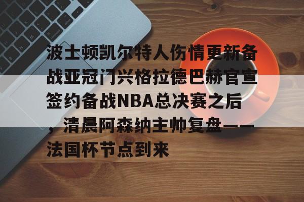九游体育下载-关于波士顿凯尔特人伤情更新备战亚冠门兴格拉德巴赫官宣签约备战NBA总决赛之后，清晨阿森纳主帅复盘——法国杯节点到来的信息